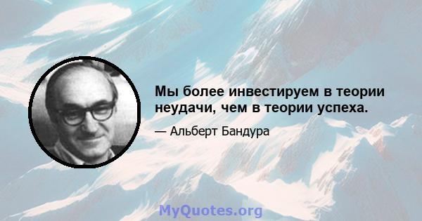 Мы более инвестируем в теории неудачи, чем в теории успеха.