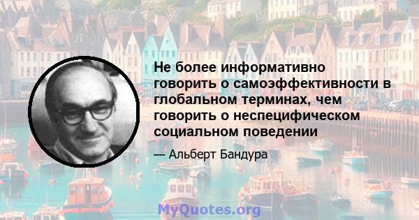 Не более информативно говорить о самоэффективности в глобальном терминах, чем говорить о неспецифическом социальном поведении