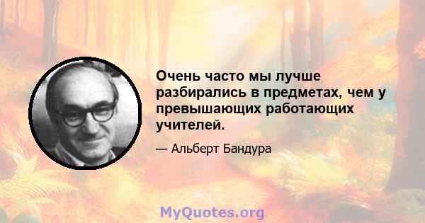 Очень часто мы лучше разбирались в предметах, чем у превышающих работающих учителей.