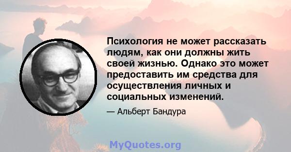 Психология не может рассказать людям, как они должны жить своей жизнью. Однако это может предоставить им средства для осуществления личных и социальных изменений.