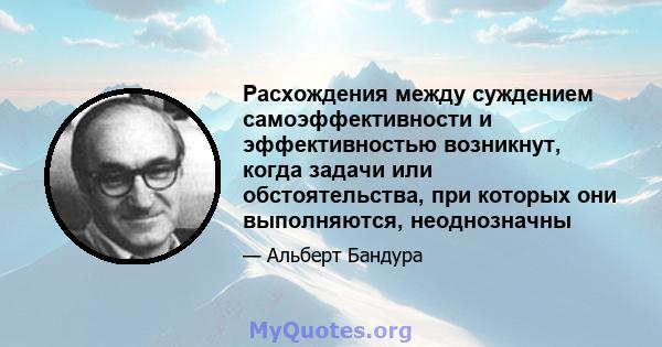 Расхождения между суждением самоэффективности и эффективностью возникнут, когда задачи или обстоятельства, при которых они выполняются, неоднозначны