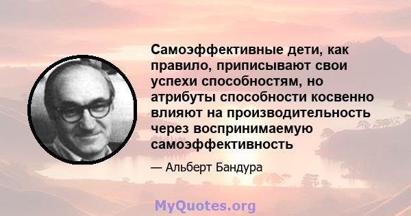 Самоэффективные дети, как правило, приписывают свои успехи способностям, но атрибуты способности косвенно влияют на производительность через воспринимаемую самоэффективность