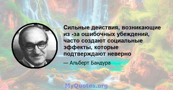 Сильные действия, возникающие из -за ошибочных убеждений, часто создают социальные эффекты, которые подтверждают неверно