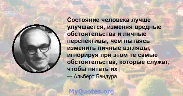 Состояние человека лучше улучшается, изменяя вредные обстоятельства и личные перспективы, чем пытаясь изменить личные взгляды, игнорируя при этом те самые обстоятельства, которые служат, чтобы питать их