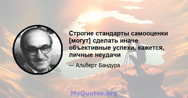 Строгие стандарты самооценки [могут] сделать иначе объективные успехи, кажется, личные неудачи