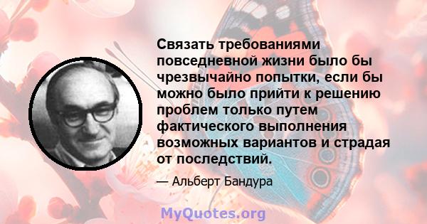 Связать требованиями повседневной жизни было бы чрезвычайно попытки, если бы можно было прийти к решению проблем только путем фактического выполнения возможных вариантов и страдая от последствий.