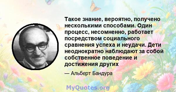 Такое знание, вероятно, получено несколькими способами. Один процесс, несомненно, работает посредством социального сравнения успеха и неудачи. Дети неоднократно наблюдают за собой собственное поведение и достижения