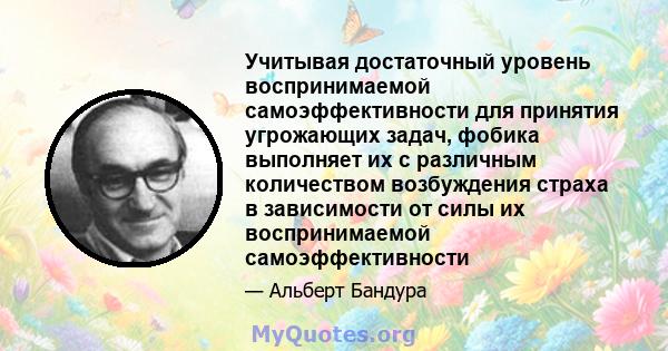 Учитывая достаточный уровень воспринимаемой самоэффективности для принятия угрожающих задач, фобика выполняет их с различным количеством возбуждения страха в зависимости от силы их воспринимаемой самоэффективности