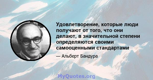 Удовлетворение, которые люди получают от того, что они делают, в значительной степени определяются своими самооценными стандартами