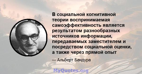 В социальной когнитивной теории воспринимаемая самоэффективность является результатом разнообразных источников информации, передаваемых заместителем и посредством социальной оценки, а также через прямой опыт