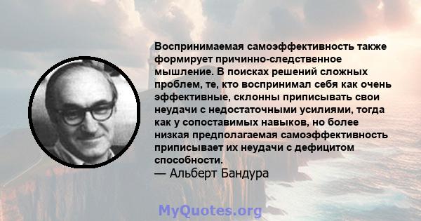 Воспринимаемая самоэффективность также формирует причинно-следственное мышление. В поисках решений сложных проблем, те, кто воспринимал себя как очень эффективные, склонны приписывать свои неудачи с недостаточными