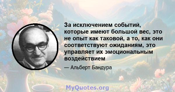 За исключением событий, которые имеют большой вес, это не опыт как таковой, а то, как они соответствуют ожиданиям, это управляет их эмоциональным воздействием