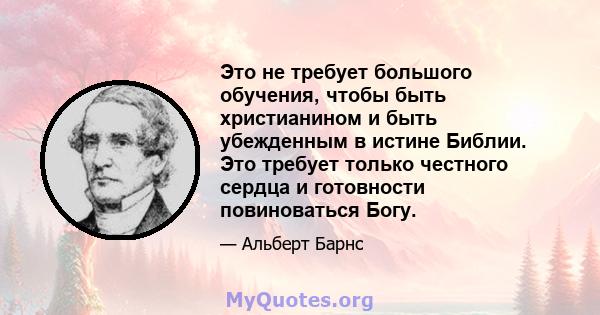 Это не требует большого обучения, чтобы быть христианином и быть убежденным в истине Библии. Это требует только честного сердца и готовности повиноваться Богу.