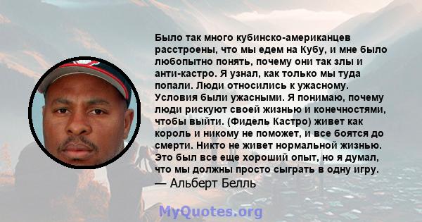 Было так много кубинско-американцев расстроены, что мы едем на Кубу, и мне было любопытно понять, почему они так злы и анти-кастро. Я узнал, как только мы туда попали. Люди относились к ужасному. Условия были ужасными.