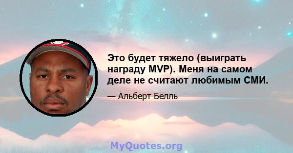 Это будет тяжело (выиграть награду MVP). Меня на самом деле не считают любимым СМИ.