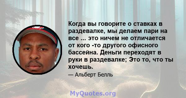 Когда вы говорите о ставках в раздевалке, мы делаем пари на все ... это ничем не отличается от кого -то другого офисного бассейна. Деньги переходят в руки в раздевалке; Это то, что ты хочешь.