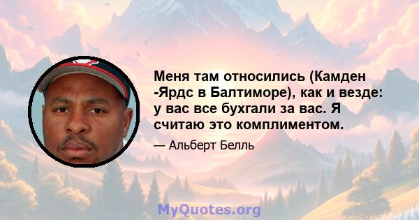 Меня там относились (Камден -Ярдс в Балтиморе), как и везде: у вас все бухгали за вас. Я считаю это комплиментом.