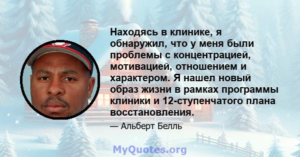 Находясь в клинике, я обнаружил, что у меня были проблемы с концентрацией, мотивацией, отношением и характером. Я нашел новый образ жизни в рамках программы клиники и 12-ступенчатого плана восстановления.