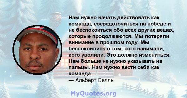 Нам нужно начать действовать как команда, сосредоточиться на победе и не беспокоиться обо всех других вещах, которые продолжаются. Мы потеряли внимание в прошлом году. Мы беспокоились о том, кого нанимали, кого уволили. 