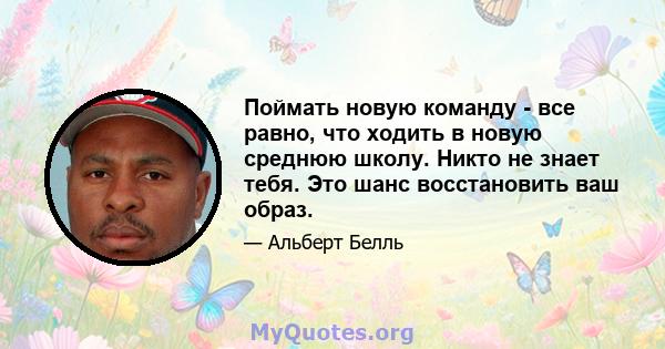 Поймать новую команду - все равно, что ходить в новую среднюю школу. Никто не знает тебя. Это шанс восстановить ваш образ.