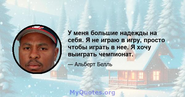 У меня большие надежды на себя. Я не играю в игру, просто чтобы играть в нее. Я хочу выиграть чемпионат.