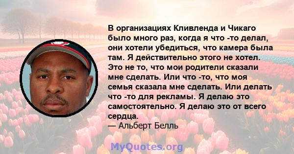 В организациях Кливленда и Чикаго было много раз, когда я что -то делал, они хотели убедиться, что камера была там. Я действительно этого не хотел. Это не то, что мои родители сказали мне сделать. Или что -то, что моя