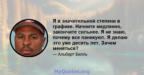 Я в значительной степени в графике. Начните медленно, закончите сильнее. Я не знаю, почему все паникуют. Я делаю это уже десять лет. Зачем меняться?