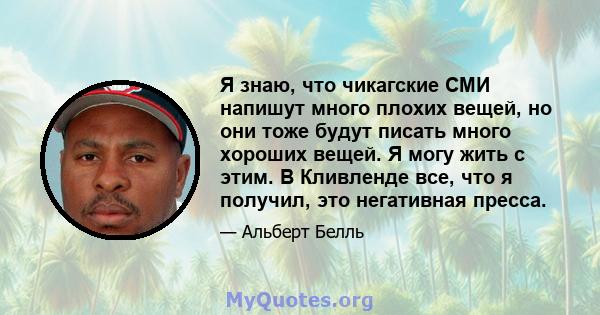 Я знаю, что чикагские СМИ напишут много плохих вещей, но они тоже будут писать много хороших вещей. Я могу жить с этим. В Кливленде все, что я получил, это негативная пресса.