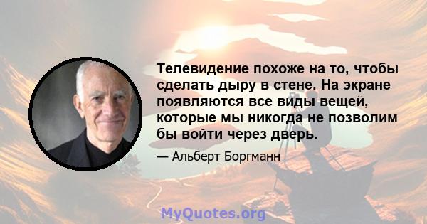 Телевидение похоже на то, чтобы сделать дыру в стене. На экране появляются все виды вещей, которые мы никогда не позволим бы войти через дверь.