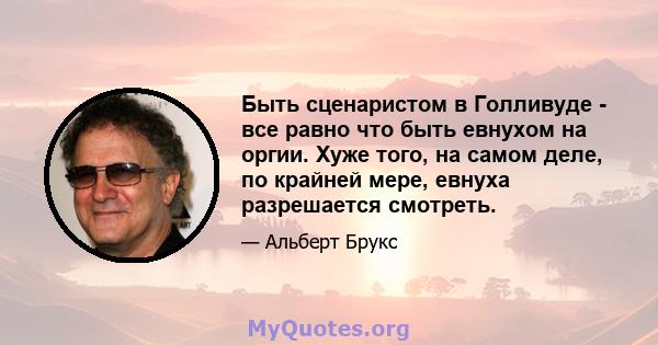 Быть сценаристом в Голливуде - все равно что быть евнухом на оргии. Хуже того, на самом деле, по крайней мере, евнуха разрешается смотреть.