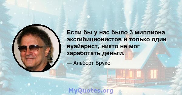 Если бы у нас было 3 миллиона эксгибиционистов и только один вуайерист, никто не мог заработать деньги.