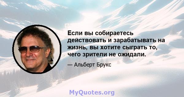 Если вы собираетесь действовать и зарабатывать на жизнь, вы хотите сыграть то, чего зрители не ожидали.