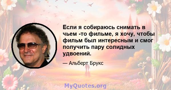 Если я собираюсь снимать в чьем -то фильме, я хочу, чтобы фильм был интересным и смог получить пару солидных удвоений.