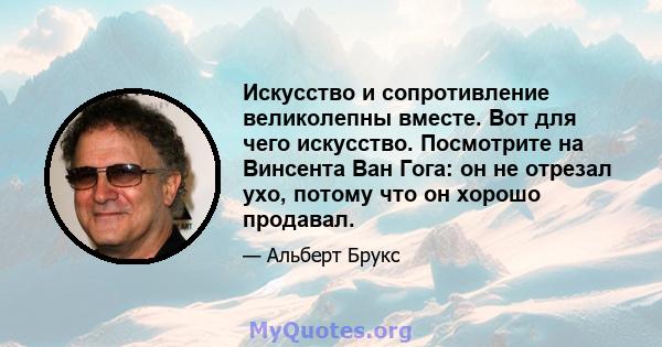 Искусство и сопротивление великолепны вместе. Вот для чего искусство. Посмотрите на Винсента Ван Гога: он не отрезал ухо, потому что он хорошо продавал.