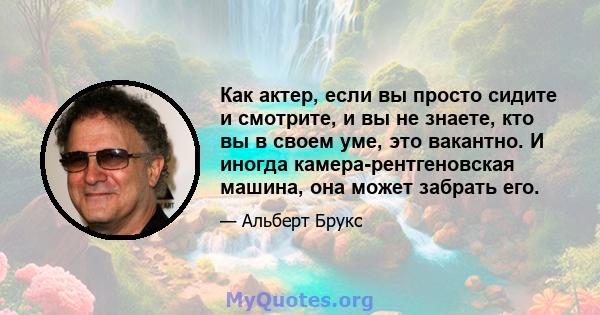 Как актер, если вы просто сидите и смотрите, и вы не знаете, кто вы в своем уме, это вакантно. И иногда камера-рентгеновская машина, она может забрать его.