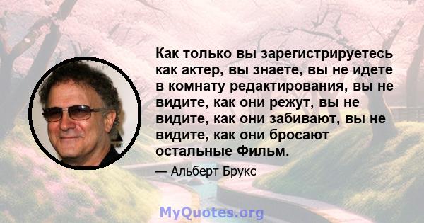 Как только вы зарегистрируетесь как актер, вы знаете, вы не идете в комнату редактирования, вы не видите, как они режут, вы не видите, как они забивают, вы не видите, как они бросают остальные Фильм.