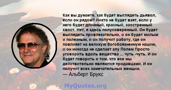 Как вы думаете, как будет выглядеть дьявол, если он рядом? Никто не будет взят, если у него будет длинный, красный, заостренный хвост. Нет, я здесь полусоверенный. Он будет выглядеть привлекательно, и он будет милым и