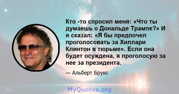 Кто -то спросил меня: «Что ты думаешь о Дональде Трампе?» И я сказал: «Я бы предпочел проголосовать за Хиллари Клинтон в тюрьме». Если она будет осуждена, я проголосую за нее за президента.