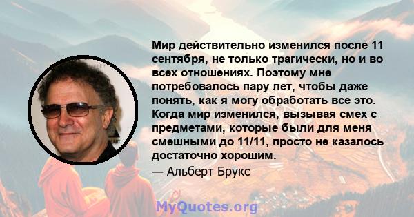 Мир действительно изменился после 11 сентября, не только трагически, но и во всех отношениях. Поэтому мне потребовалось пару лет, чтобы даже понять, как я могу обработать все это. Когда мир изменился, вызывая смех с