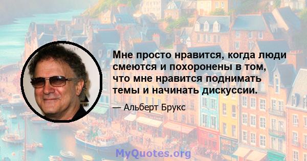 Мне просто нравится, когда люди смеются и похоронены в том, что мне нравится поднимать темы и начинать дискуссии.