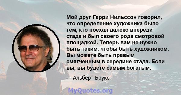 Мой друг Гарри Нильссон говорил, что определение художника было тем, кто поехал далеко впереди стада и был своего рода смотровой площадкой. Теперь вам не нужно быть таким, чтобы быть художником. Вы можете быть правым