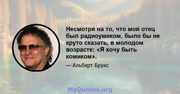 Несмотря на то, что мой отец был радиоумиком, было бы не круто сказать, в молодом возрасте: «Я хочу быть комиком».