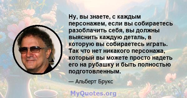 Ну, вы знаете, с каждым персонажем, если вы собираетесь разоблачить себя, вы должны выяснить каждую деталь, в которую вы собираетесь играть. Так что нет никакого персонажа, который вы можете просто надеть его на рубашку 