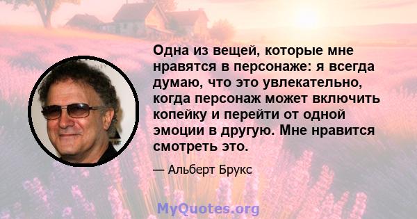 Одна из вещей, которые мне нравятся в персонаже: я всегда думаю, что это увлекательно, когда персонаж может включить копейку и перейти от одной эмоции в другую. Мне нравится смотреть это.