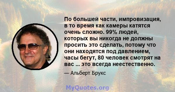 По большей части, импровизация, в то время как камеры катятся очень сложно. 99% людей, которых вы никогда не должны просить это сделать, потому что они находятся под давлением, часы бегут, 80 человек смотрят на вас ...