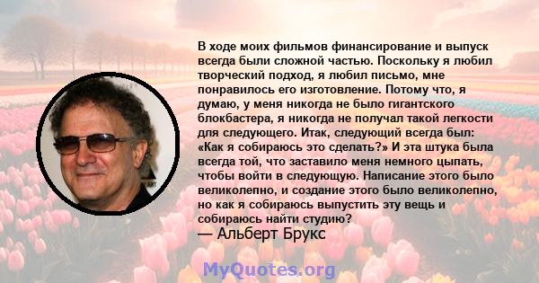 В ходе моих фильмов финансирование и выпуск всегда были сложной частью. Поскольку я любил творческий подход, я любил письмо, мне понравилось его изготовление. Потому что, я думаю, у меня никогда не было гигантского