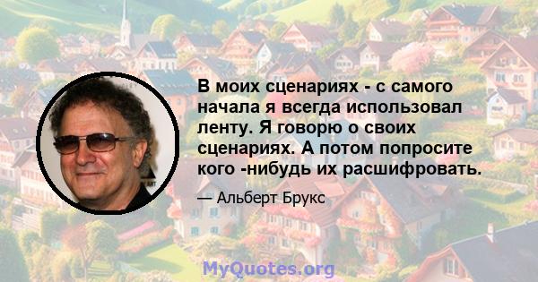 В моих сценариях - с самого начала я всегда использовал ленту. Я говорю о своих сценариях. А потом попросите кого -нибудь их расшифровать.