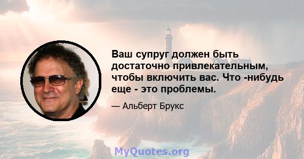 Ваш супруг должен быть достаточно привлекательным, чтобы включить вас. Что -нибудь еще - это проблемы.