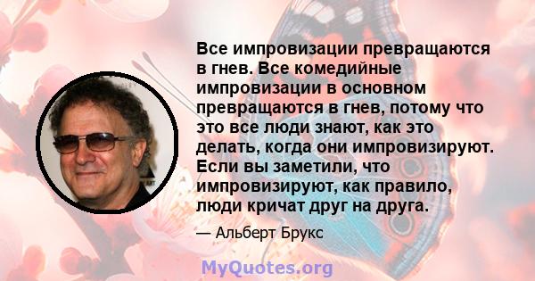 Все импровизации превращаются в гнев. Все комедийные импровизации в основном превращаются в гнев, потому что это все люди знают, как это делать, когда они импровизируют. Если вы заметили, что импровизируют, как правило, 