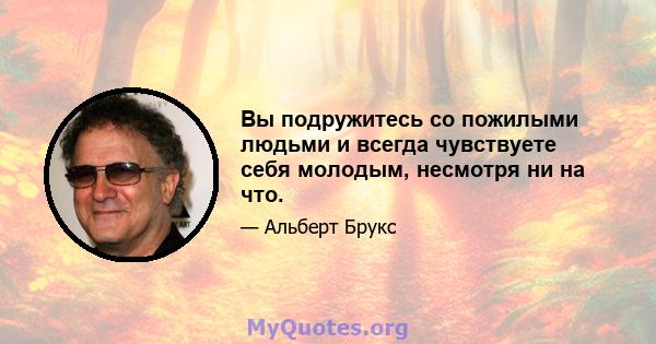 Вы подружитесь со пожилыми людьми и всегда чувствуете себя молодым, несмотря ни на что.